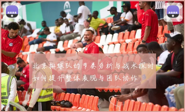 北京排球队的节奏分析与战术探讨如何提升整体表现与团队协作