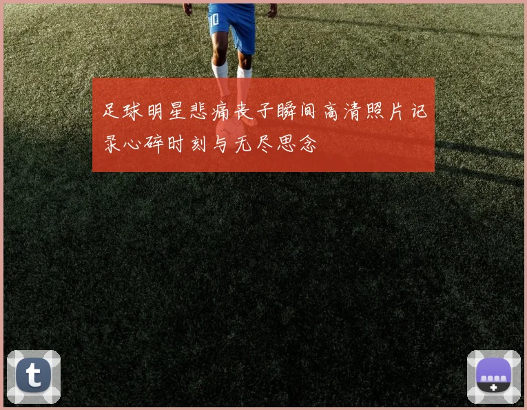 足球明星悲痛丧子瞬间高清照片记录心碎时刻与无尽思念