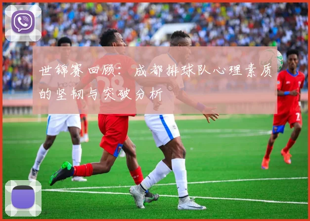 世锦赛回顾：成都排球队心理素质的坚韧与突破分析