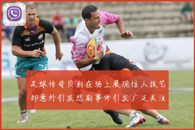 足球传奇贝利在场上展现惊人技艺却意外引发悲剧事件引发广泛关注