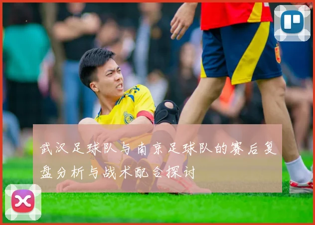 武汉足球队与南京足球队的赛后复盘分析与战术配合探讨
