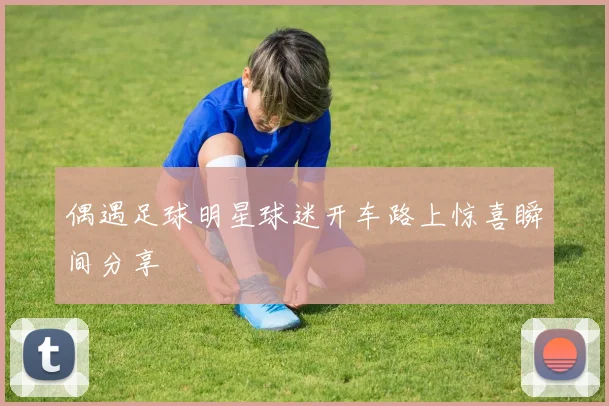 偶遇足球明星球迷开车路上惊喜瞬间分享