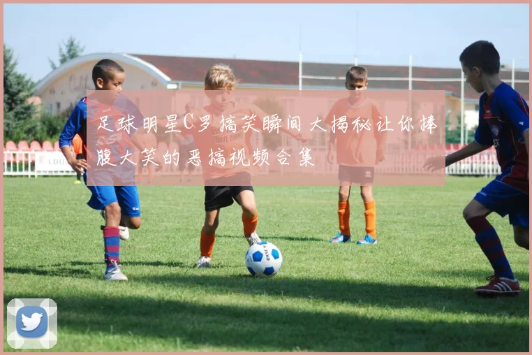 足球明星C罗搞笑瞬间大揭秘让你捧腹大笑的恶搞视频合集