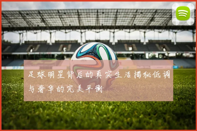 足球明星背后的真实生活揭秘低调与奢华的完美平衡