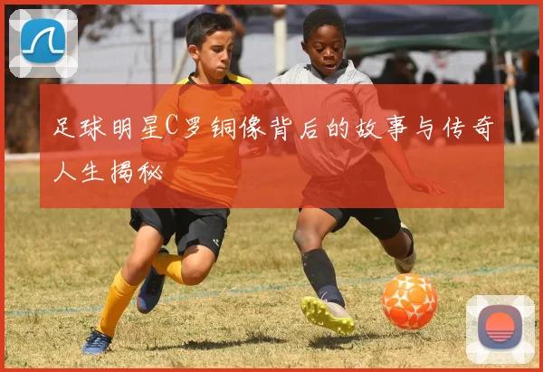 足球明星C罗铜像背后的故事与传奇人生揭秘