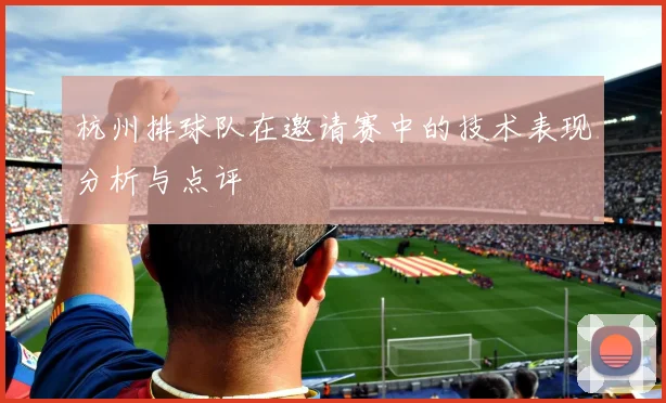 杭州排球队在邀请赛中的技术表现分析与点评