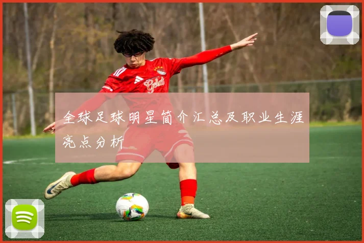 全球足球明星简介汇总及职业生涯亮点分析