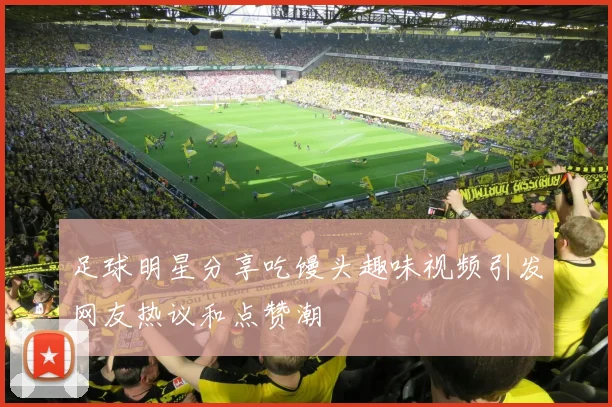 足球明星分享吃馒头趣味视频引发网友热议和点赞潮