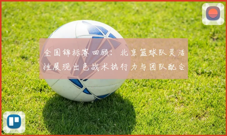 全国锦标赛回顾：北京篮球队灵活性展现出色战术执行力与团队配合