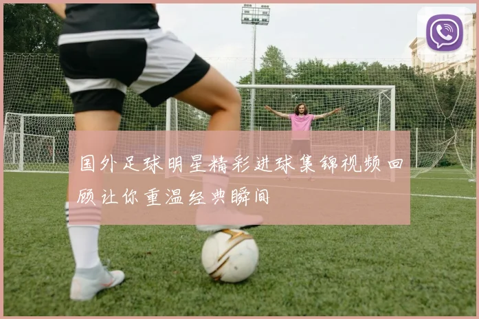 国外足球明星精彩进球集锦视频回顾让你重温经典瞬间