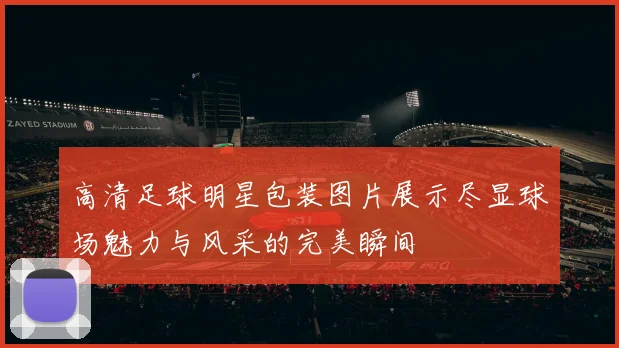 高清足球明星包装图片展示尽显球场魅力与风采的完美瞬间