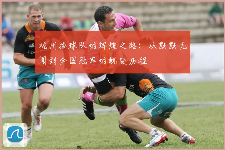 杭州排球队的辉煌之路：从默默无闻到全国冠军的蜕变历程