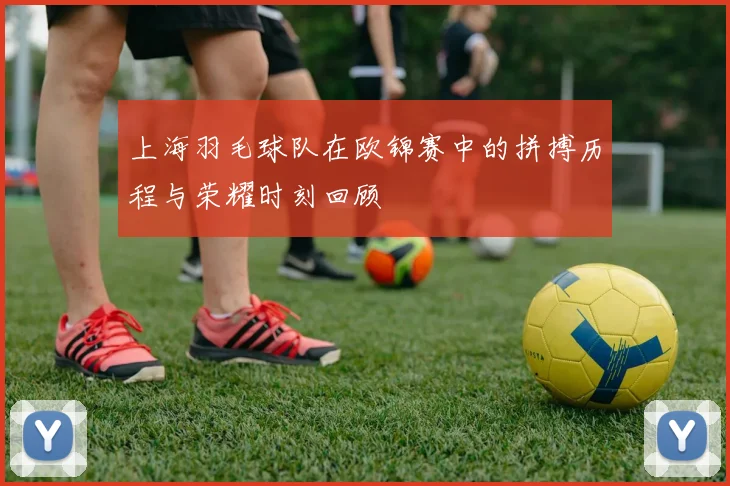 上海羽毛球队在欧锦赛中的拼搏历程与荣耀时刻回顾