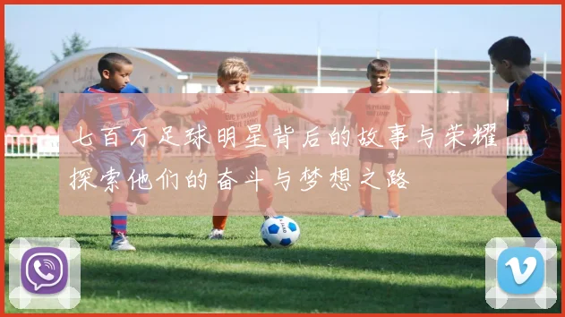 七百万足球明星背后的故事与荣耀探索他们的奋斗与梦想之路