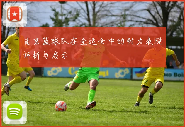 南京篮球队在全运会中的耐力表现评析与启示