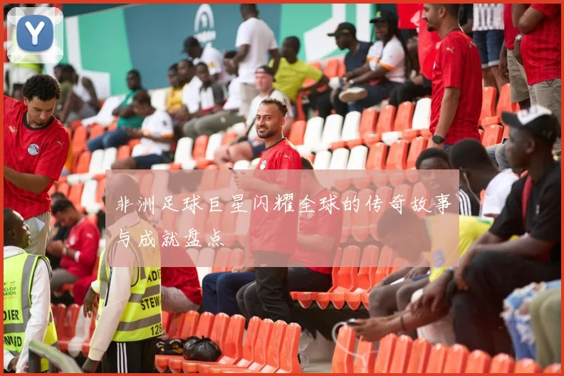 非洲足球巨星闪耀全球的传奇故事与成就盘点