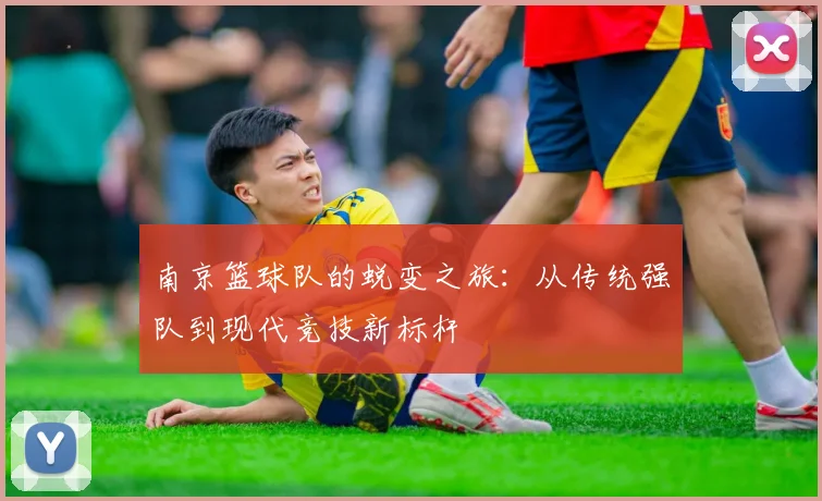 南京篮球队的蜕变之旅：从传统强队到现代竞技新标杆