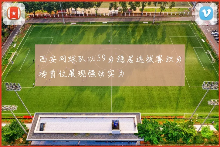 西安网球队以59分稳居选拔赛积分榜首位展现强劲实力