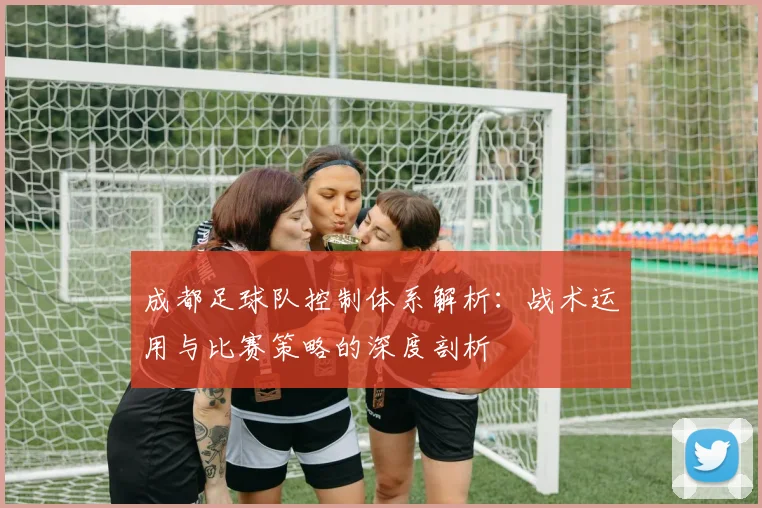 成都足球队控制体系解析：战术运用与比赛策略的深度剖析