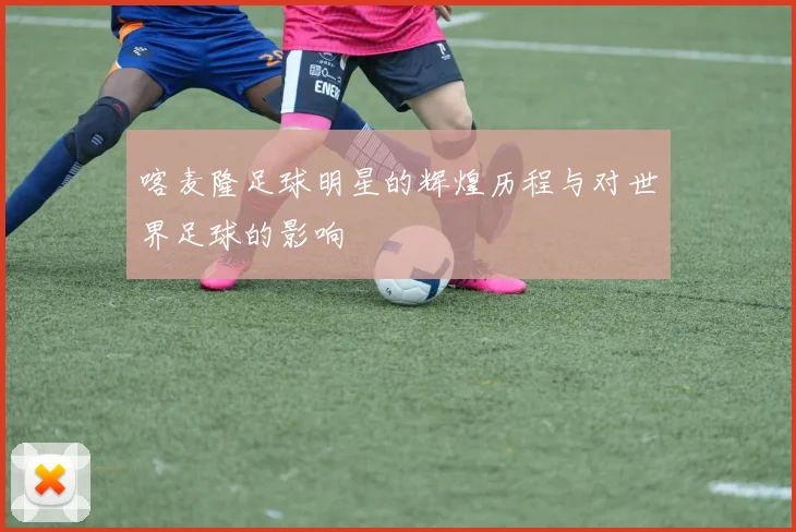 喀麦隆足球明星的辉煌历程与对世界足球的影响