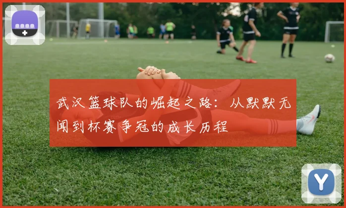 武汉篮球队的崛起之路：从默默无闻到杯赛争冠的成长历程