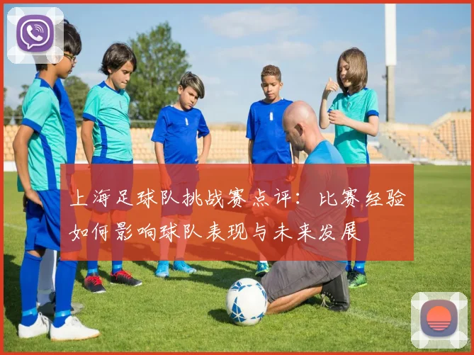 上海足球队挑战赛点评：比赛经验如何影响球队表现与未来发展