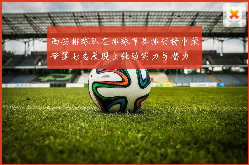 西安排球队在排球节奏排行榜中荣登第七名展现出强劲实力与潜力