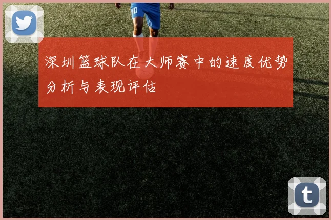 深圳篮球队在大师赛中的速度优势分析与表现评估