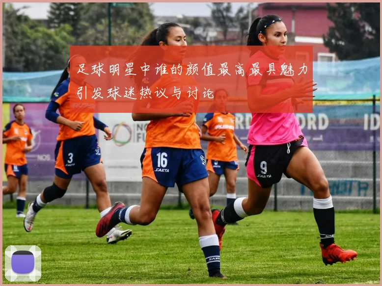 足球明星中谁的颜值最高最具魅力引发球迷热议与讨论