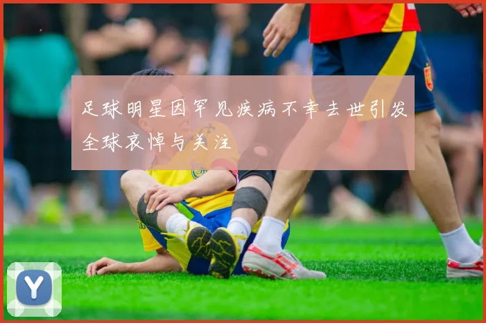 足球明星因罕见疾病不幸去世引发全球哀悼与关注