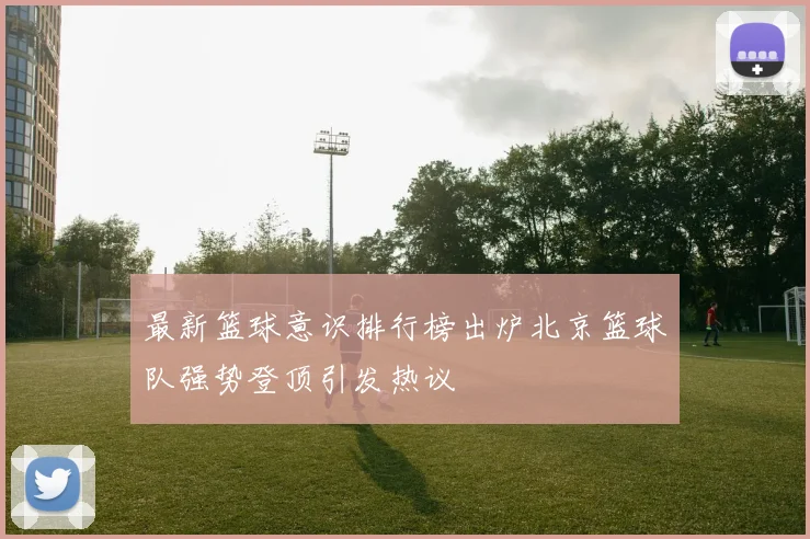 最新篮球意识排行榜出炉北京篮球队强势登顶引发热议