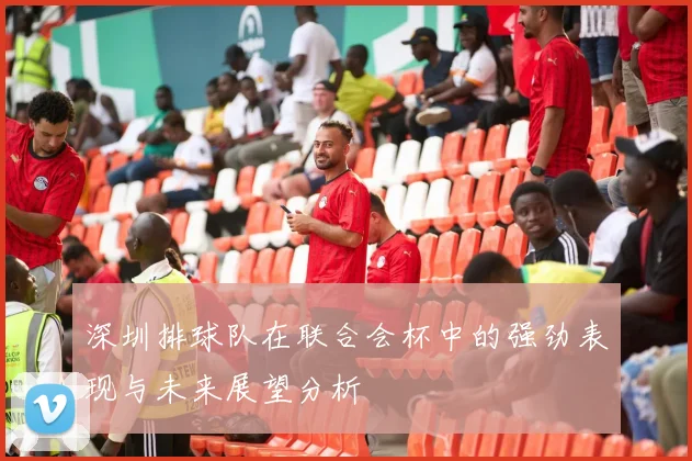 深圳排球队在联合会杯中的强劲表现与未来展望分析