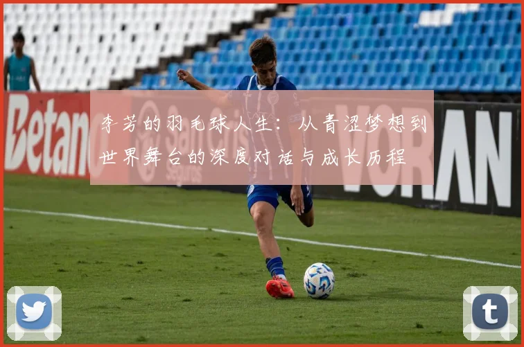 李芳的羽毛球人生：从青涩梦想到世界舞台的深度对话与成长历程