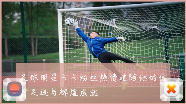 足球明星卡卡粉丝热情追随他的传奇足迹与辉煌成就