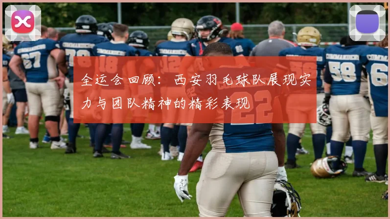 全运会回顾：西安羽毛球队展现实力与团队精神的精彩表现