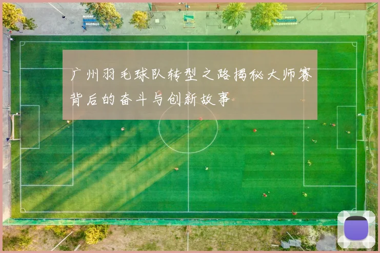 广州羽毛球队转型之路揭秘大师赛背后的奋斗与创新故事