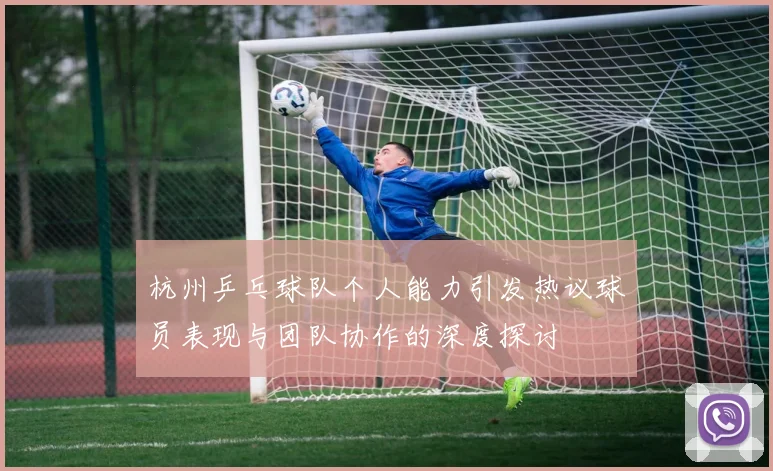 杭州乒乓球队个人能力引发热议球员表现与团队协作的深度探讨