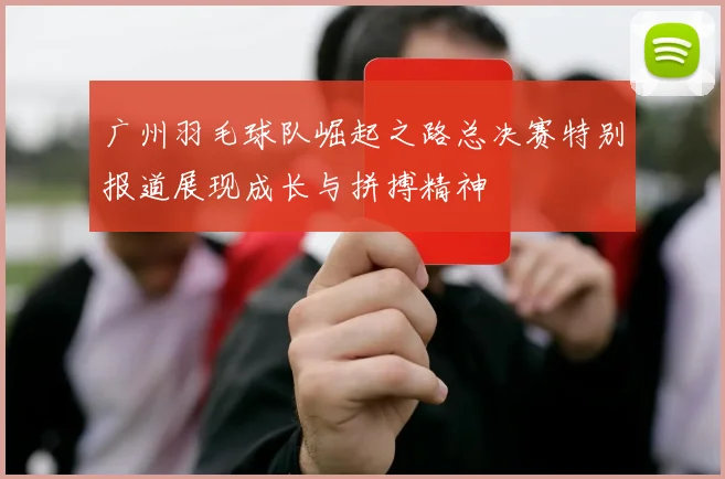 广州羽毛球队崛起之路总决赛特别报道展现成长与拼搏精神