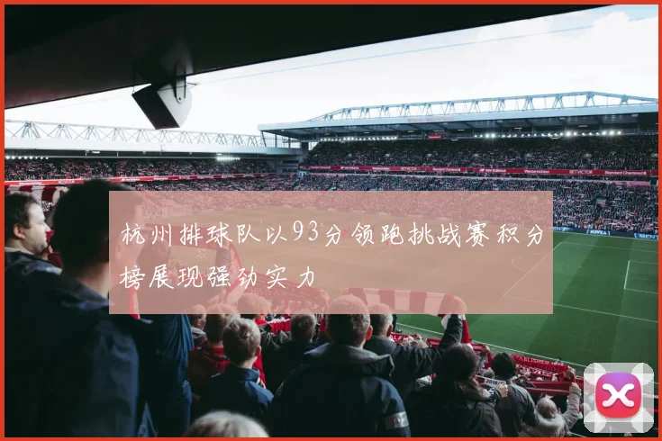 杭州排球队以93分领跑挑战赛积分榜展现强劲实力