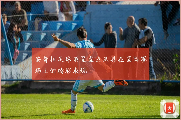 安哥拉足球明星盘点及其在国际赛场上的精彩表现