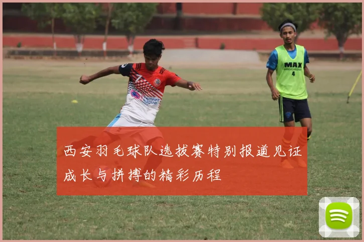 西安羽毛球队选拔赛特别报道见证成长与拼搏的精彩历程