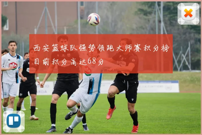 西安篮球队强势领跑大师赛积分榜目前积分高达68分