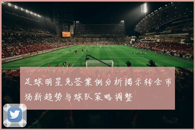 足球明星免签案例分析揭示转会市场新趋势与球队策略调整