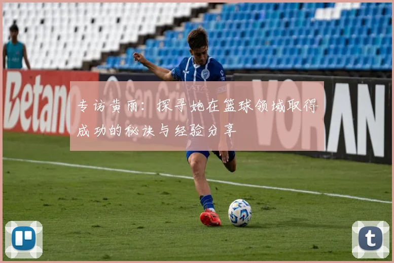 专访黄丽：探寻她在篮球领域取得成功的秘诀与经验分享