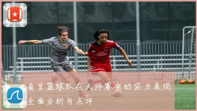 南京篮球队在大师赛中的实力表现全面分析与点评