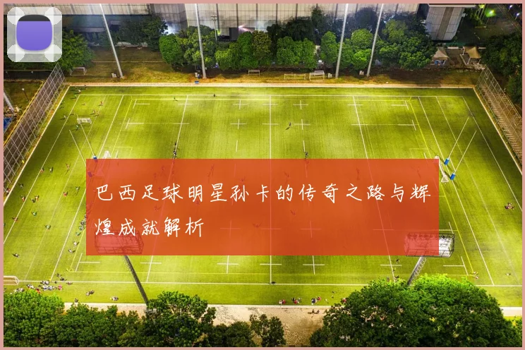 巴西足球明星孙卡的传奇之路与辉煌成就解析