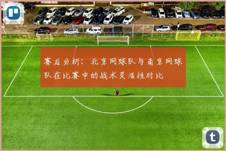 赛后分析：北京网球队与南京网球队在比赛中的战术灵活性对比