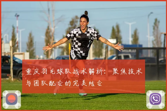 重庆羽毛球队战术解析：聚焦技术与团队配合的完美结合