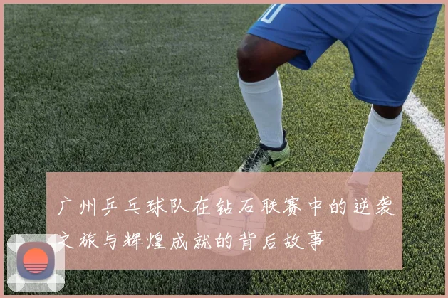 广州乒乓球队在钻石联赛中的逆袭之旅与辉煌成就的背后故事