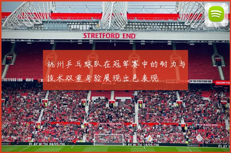 杭州乒乓球队在冠军赛中的耐力与技术双重考验展现出色表现